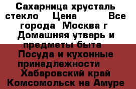 Сахарница хрусталь стекло  › Цена ­ 100 - Все города, Москва г. Домашняя утварь и предметы быта » Посуда и кухонные принадлежности   . Хабаровский край,Комсомольск-на-Амуре г.